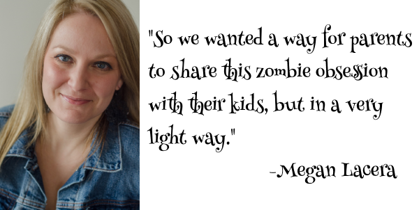 Megan Lacera, "So we wanted a way for parents to share this zombie obsession with their kids, but in a very light way." 
